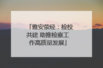 雅安荥经：检校共建 助推检察工作高质量发展