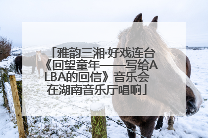 雅韵三湘·好戏连台《回望童年——写给ALBA的回信》音乐会在湖南音乐厅唱响