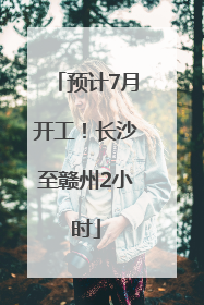 预计7月开工！长沙至赣州2小时