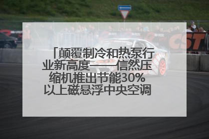 颠覆制冷和热泵行业新高度——信然压缩机推出节能30%以上磁悬浮中央空调和磁悬浮热泵