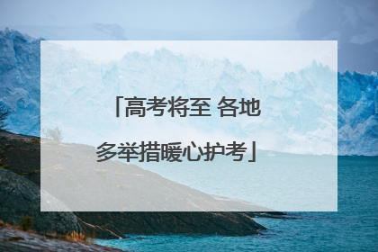 高考将至 各地多举措暖心护考