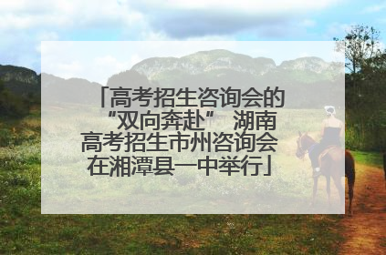 高考招生咨询会的“双向奔赴” 湖南高考招生市州咨询会在湘潭县一中举行