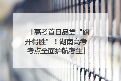 高考首日品尝“旗开得胜”！湖南高考考点全面护航考生