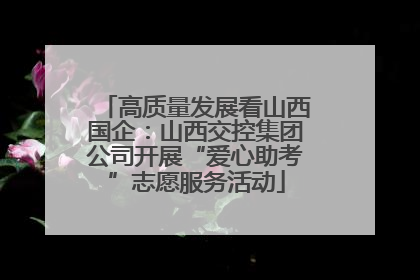 高质量发展看山西国企：山西交控集团公司开展“爱心助考”志愿服务活动
