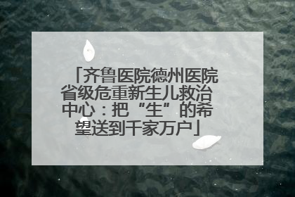 齐鲁医院德州医院省级危重新生儿救治中心：把“生”的希望送到千家万户