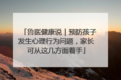 鲁医健康说｜预防孩子发生心理行为问题，家长可从这几方面着手