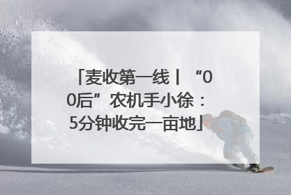 麦收第一线丨“00后”农机手小徐：5分钟收完一亩地