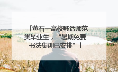 黄石一高校喊话师范类毕业生，“暑期免费书法集训已安排”