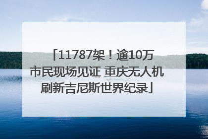 11787架！逾10万市民现场见证 重庆无人机刷新吉尼斯世界纪录