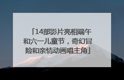 14部影片亮相端午和六一儿童节，奇幻冒险和亲情动画唱主角