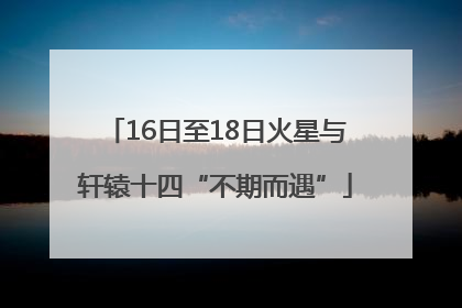 16日至18日火星与轩辕十四“不期而遇”