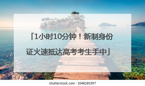 1小时10分钟！新制身份证火速抵达高考考生手中