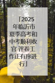 2025 年临沂市夏季高考和中考顺利收官 评卷工作正有序进行