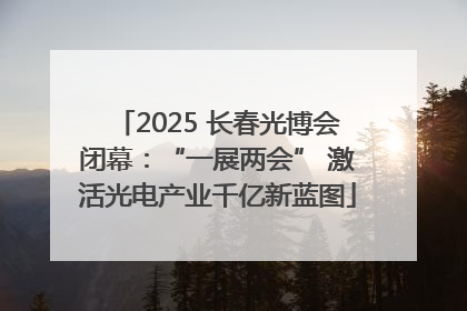 2025 长春光博会闭幕：“一展两会” 激活光电产业千亿新蓝图