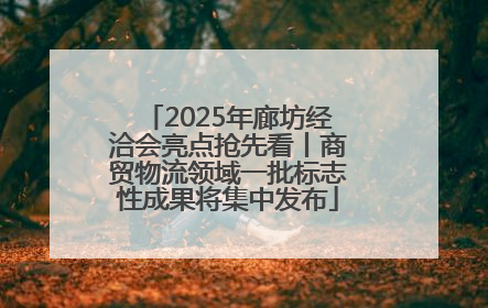 2025年廊坊经洽会亮点抢先看丨商贸物流领域一批标志性成果将集中发布