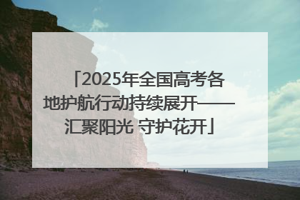2025年全国高考各地护航行动持续展开——汇聚阳光 守护花开