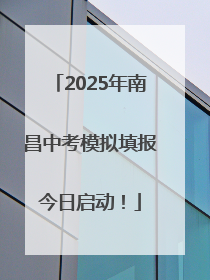 2025年南昌中考模拟填报今日启动！