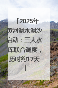 2025年黄河调水调沙启动：三大水库联合调度，历时约17天