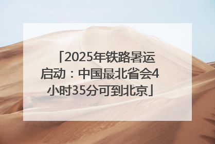 2025年铁路暑运启动：中国最北省会4小时35分可到北京