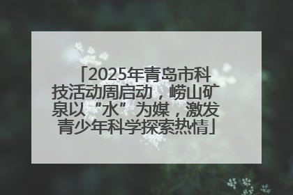 2025年青岛市科技活动周启动，崂山矿泉以“水”为媒，激发青少年科学探索热情