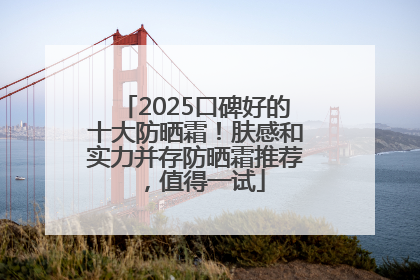 2025口碑好的十大防晒霜！肤感和实力并存防晒霜推荐，值得一试