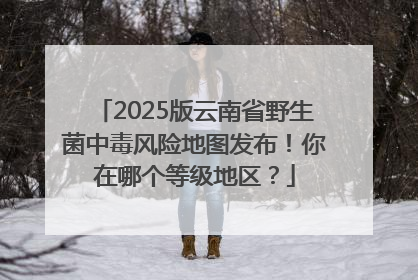 2025版云南省野生菌中毒风险地图发布！你在哪个等级地区？