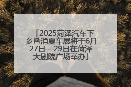 2025菏泽汽车下乡暨消夏车展将于6月27日—29日在菏泽大剧院广场举办