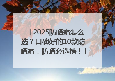 2025防晒霜怎么选？口碑好的10款防晒霜，防晒必选榜！