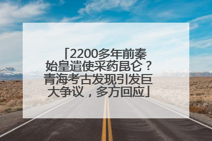 2200多年前秦始皇遣使采药昆仑？青海考古发现引发巨大争议，多方回应