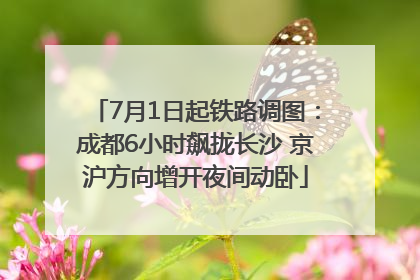 7月1日起铁路调图：成都6小时飙拢长沙 京沪方向增开夜间动卧
