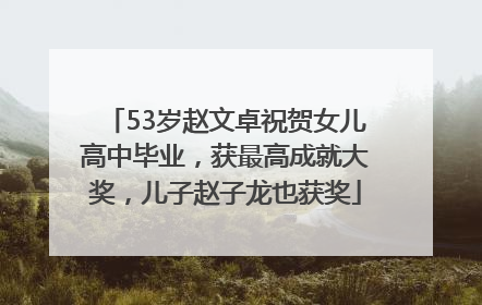 53岁赵文卓祝贺女儿高中毕业，获最高成就大奖，儿子赵子龙也获奖