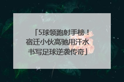 5球领跑射手榜！宿迁小伙高驰用汗水书写足球逆袭传奇