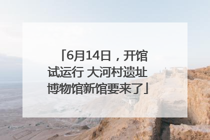 6月14日，开馆试运行 大河村遗址博物馆新馆要来了