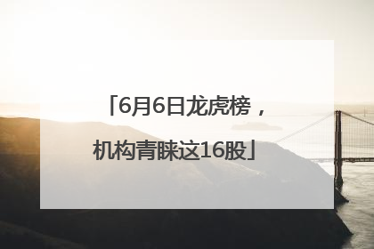 6月6日龙虎榜，机构青睐这16股