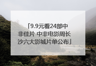 9.9元看24部中非佳片 中非电影周长沙六大影城片单公布