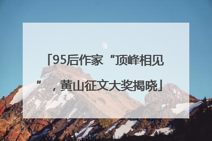 95后作家“顶峰相见”，黄山征文大奖揭晓