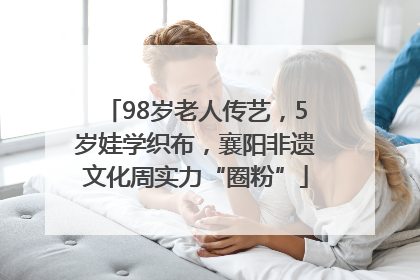 98岁老人传艺，5岁娃学织布，襄阳非遗文化周实力“圈粉”