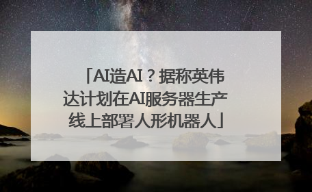 AI造AI？据称英伟达计划在AI服务器生产线上部署人形机器人