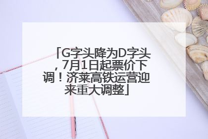 G字头降为D字头，7月1日起票价下调！济莱高铁运营迎来重大调整