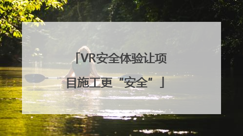 VR安全体验让项目施工更“安全”